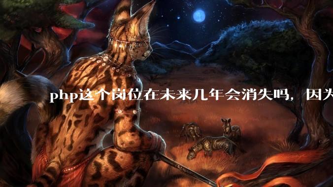 php这个岗位在未来几年会消失吗，因为刚从事php有点焦虑?