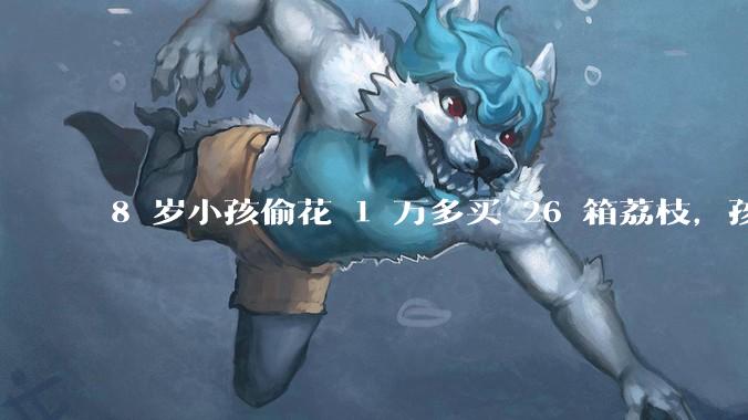 8 岁小孩偷花 1 万多买 26 箱荔枝，孩子父亲称在商品未发货时申请退款被拒，这合理吗？