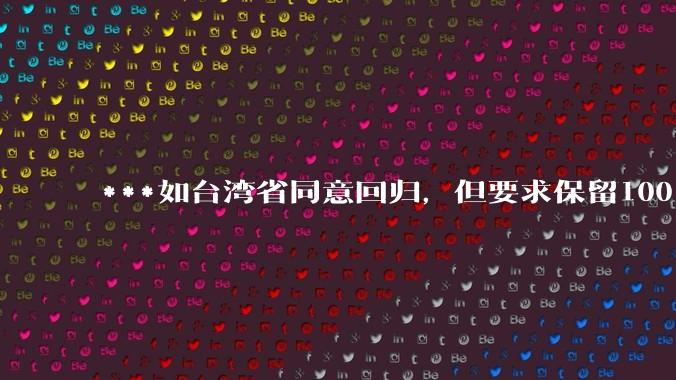 ***如台湾省同意回归，但要求保留100%的治权财权人事权、90%的军权和20%的外交权，可行吗？