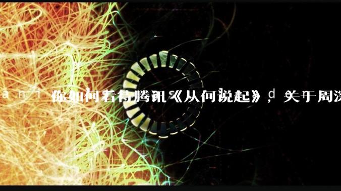 你如何看待腾讯《从何说起》，关于周深的专访？