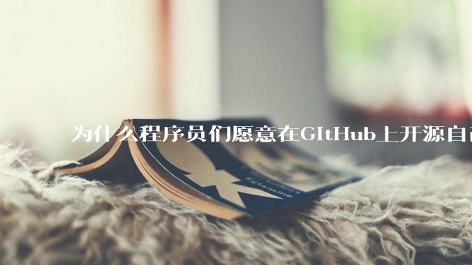 为什么程序员们愿意在GitHub上开源自己的成果给别人免费使用和学习？