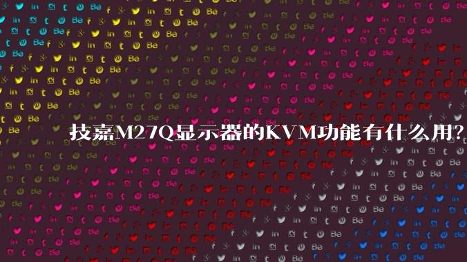 技嘉M27Q显示器的KVM功能有什么用？