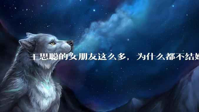 王思聪的女朋友这么多，为什么都不结婚？
