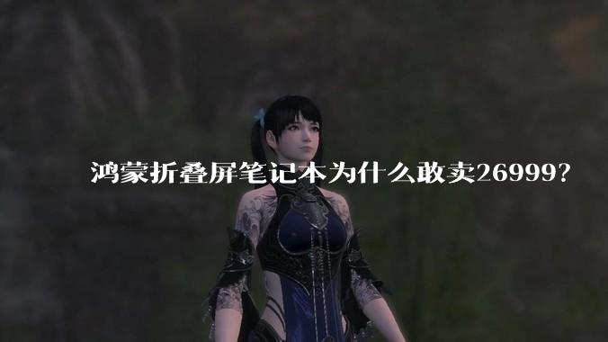 鸿蒙折叠屏笔记本为什么敢卖26999？