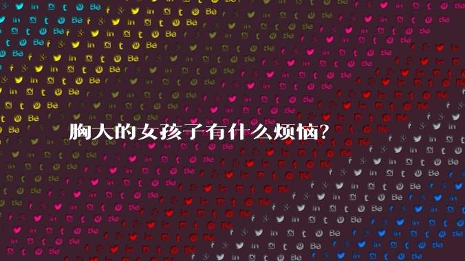 胸大的女孩子有什么烦恼？