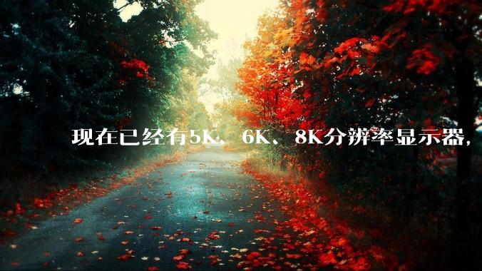 现在已经有5K、6K、8K分辨率显示器，那么8K之后是什么？
