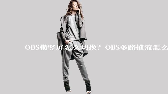 OBS横竖屏怎么切换？OBS多路推流怎么搞？