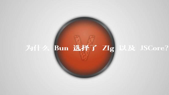 为什么 Bun 选择了 Zig 以及 JSCore？