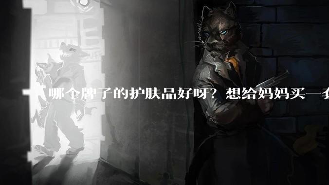 哪个牌子的护肤品好呀？想给妈妈买一套抗衰老的护肤品?