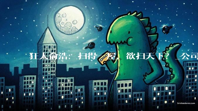 狂人俞浩：扫得一屋，欲扫天下？_公司_行业_言论