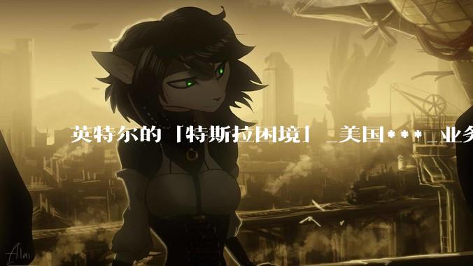 英特尔的「特斯拉困境」_美国***_业务_公司