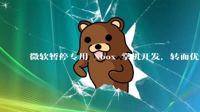 微软暂停专用 Xbox 掌机开发，转而优化 Windows 11 的掌机游戏体验，这背后原因有哪些？
