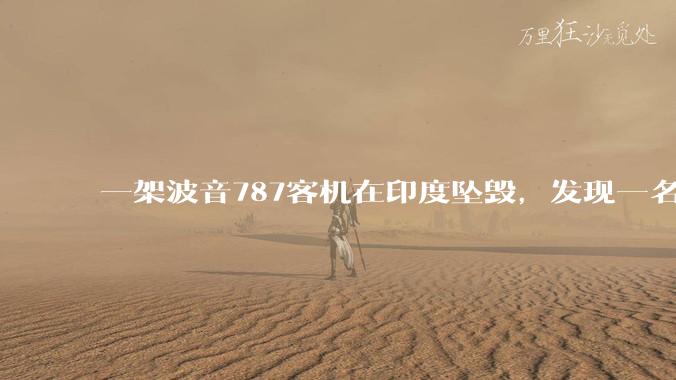 一架波音787客机在印度坠毁，发现一名幸存者，超290人死亡，具体情况如何？事故原因可能是什么？