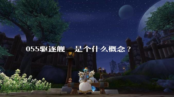 055驱逐舰  是个什么概念?