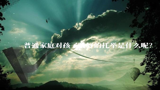 普通家庭对孩子最好的托举是什么呢？