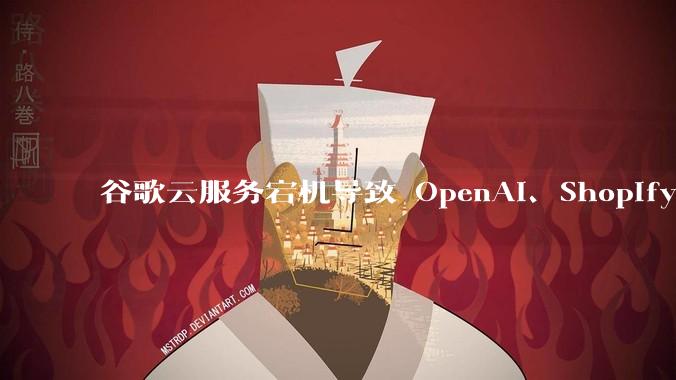 谷歌云服务宕机导致 OpenAI、Shopify 等服务中断，此次宕机的具体技术原因是什么？