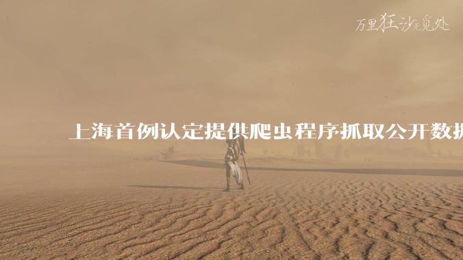 上海首例认定提供爬虫程序抓取公开数据构成提供侵入计算机信息系统程序罪案，该案件有哪些细节值得关注？