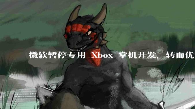 微软暂停专用 Xbox 掌机开发，转而优化 Windows 11 的掌机游戏体验，这背后原因有哪些？