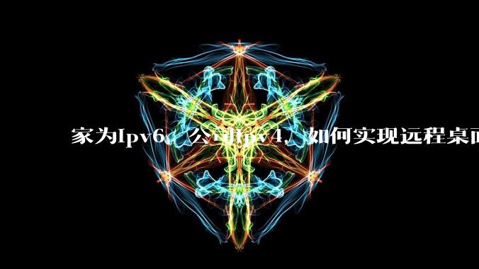 家为ipv6，公司ipv4，如何实现远程桌面+NAS？