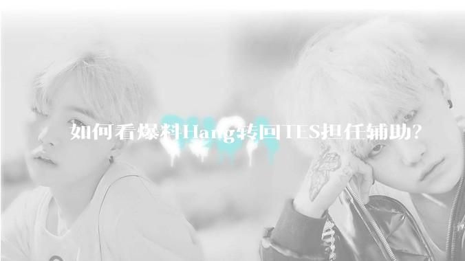 如何看爆料Hang转回TES担任辅助？
