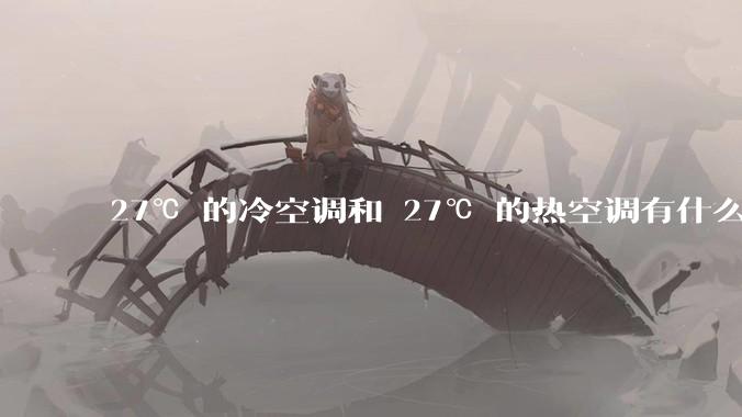 27℃ 的冷空调和 27℃ 的热空调有什么区别？