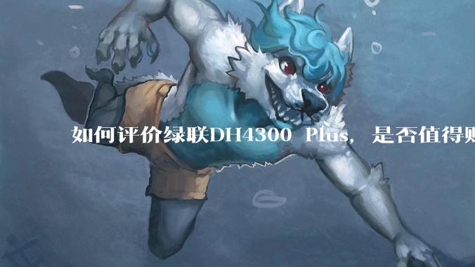 如何评价绿联DH4300 Plus，是否值得购买？