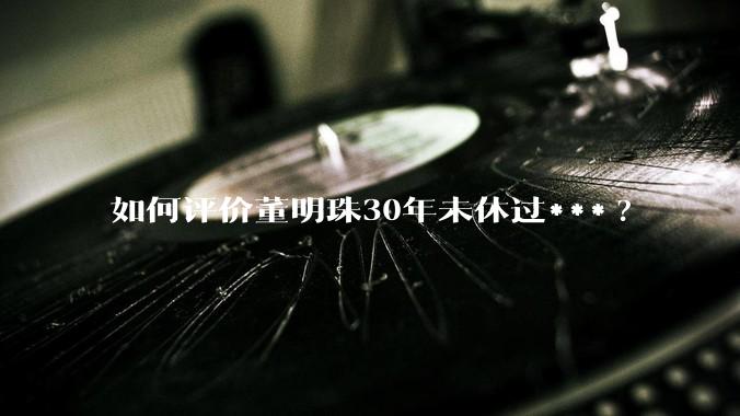 如何评价董明珠30年未休过***?